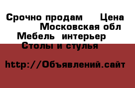 Срочно продам . › Цена ­ 1 500 - Московская обл. Мебель, интерьер » Столы и стулья   